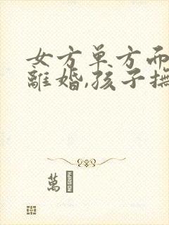 女方单方面提出离婚,孩子抚养权一般归谁