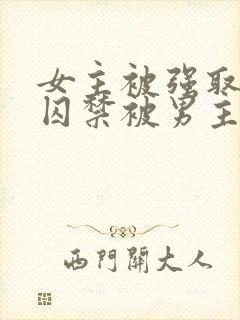 女主被强取豪夺囚禁被男主调教的小