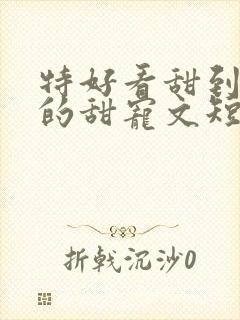 特好看甜到爆炸的甜宠文短篇