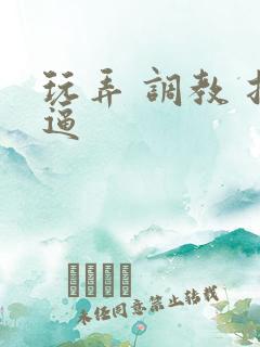 玩弄 调教 扣逼