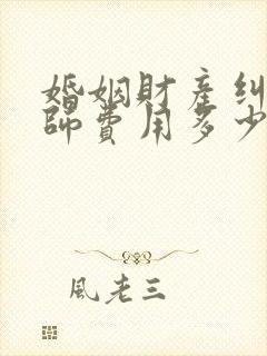 婚姻财产纠纷律师费用多少