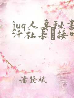 juq人妻秘书汗社长と接吻