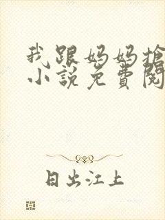 我跟妈妈抢叔叔小说免费阅读