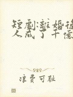 短剧:离婚后夫人成了千亿大佬