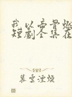 我以帝骨燃长夜短剧全集在线观看