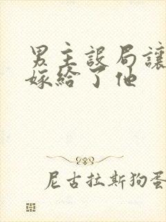 男主设局让女主嫁给了他