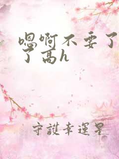 嗯啊不要了太大了高h