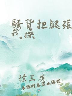 骚货把腿张开让我操