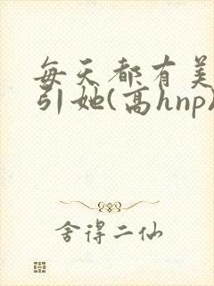 每天都有美男勾引她(高hnp)