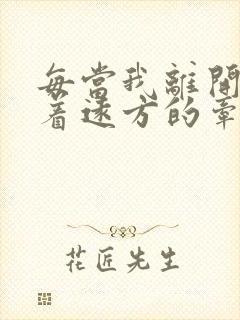 每当我离开家带着远方的牵挂