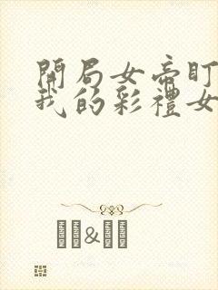 开局女帝盯上了我的彩礼女主是谁