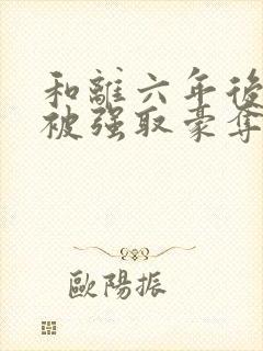 和离六年后,他被强取豪夺了