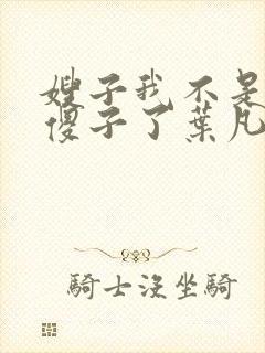 嫂子我不是真的傻子了叶凡小说免费阅读