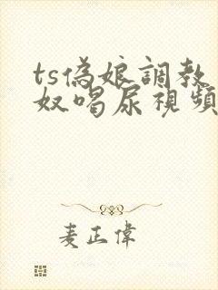 ts伪娘调教男奴喝尿视频vk