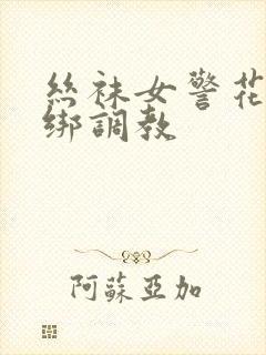 丝袜女警花被捆绑调教