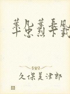 叶凡叶长风一门十忠烈下载