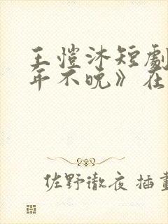 王恺沐短剧《十年不晚》在线观看