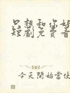 只想和你好好的短剧免费看