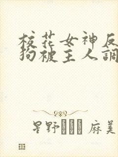 校花女神反差母狗被主人调教羞辱