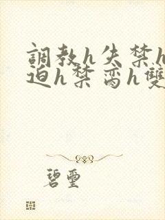 调教h失禁h强迫h禁脔h双性