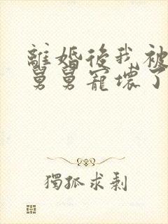 离婚后我被前夫舅舅宠坏了