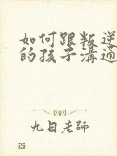 如何跟叛逆厌学的孩子沟通