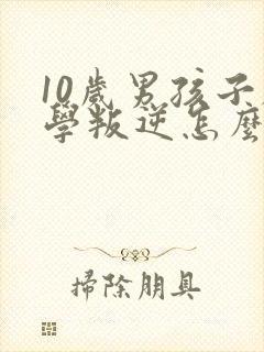 10岁男孩子厌学叛逆怎么办