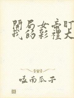 开局女帝盯上了我的彩礼大结局