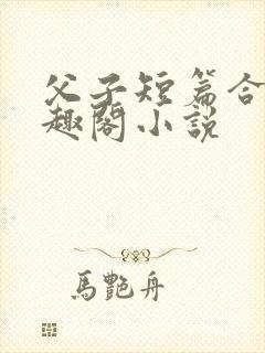 父子短篇合集笔趣阁小说