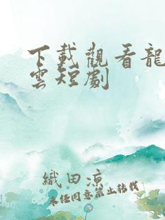 下载观看龙爸风云短剧