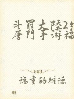 斗罗大陆2绝世唐门手游福利