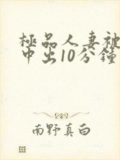 极品人妻被黑人中出10分钟