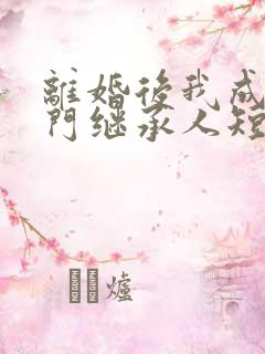 离婚后我成了豪门继承人短剧全集抢先看