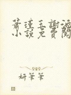 萧瑾玉谢酒儿的小说免费阅读无弹窗