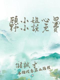 顾小姐心思有点野小说免费阅读全文最新章节