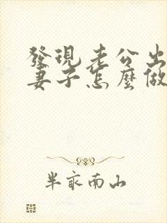 发现老公出轨后妻子怎么做