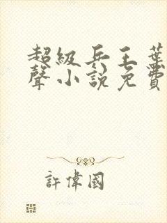 超级兵王叶谦有声小说免费全本完整版