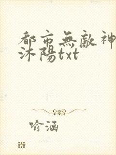都市无敌神医唐沐阳txt
