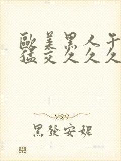 欧美黑人午夜性猛交久久久