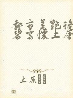 都市美艳后宫温碧云怀上唐枫的孩子小说