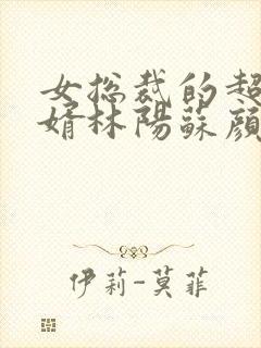 女总裁的超级赘婿林阳苏颜