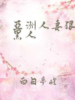 亚洲人妻狠狠操黑人