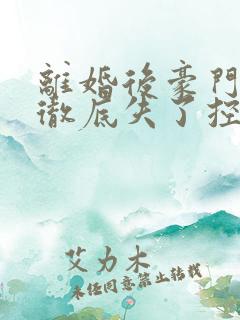 离婚后豪门前夫彻底失了控全本下载