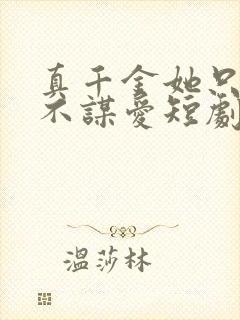 真千金她只谋权不谋爱短剧合集