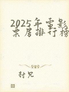 2025年电影票房排行榜前十名