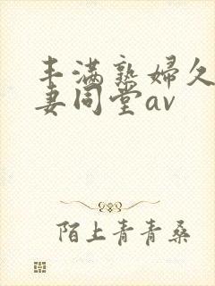 丰满熟妇久久人妻同堂av