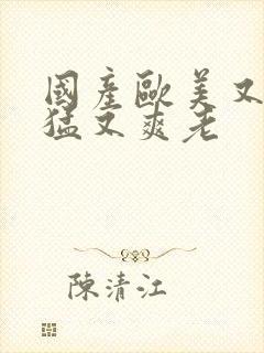 国产欧美又粗又猛又爽老