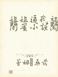 姐姐逼我祸害她闺蜜小说阅读全文