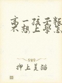 高一孩子叛逆期不想上学怎么办