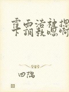 霍雨浩被摁在床下调教嗯啊男男